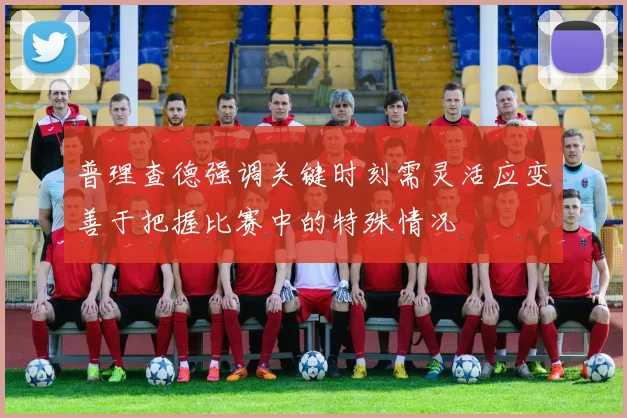 普理查德强调关键时刻需灵活应变善于把握比赛中的特殊情况