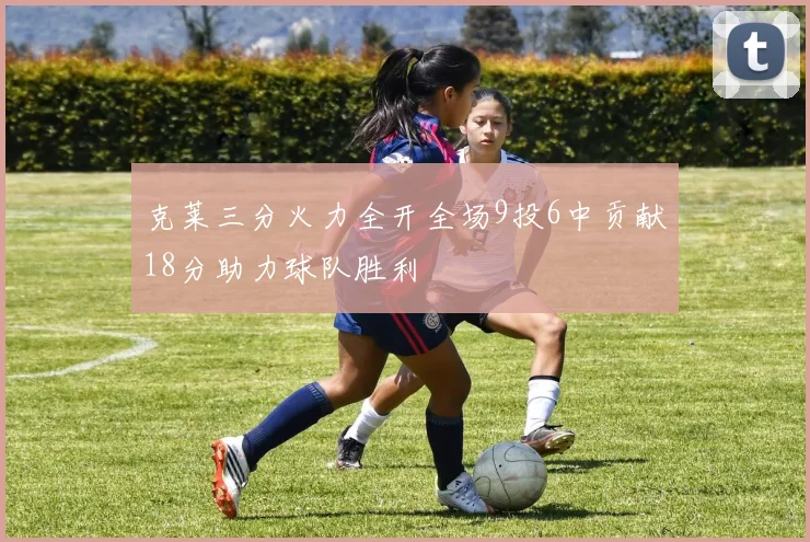 克莱三分火力全开全场9投6中贡献18分助力球队胜利