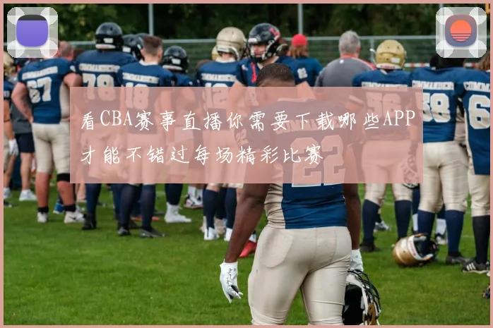 看CBA赛事直播你需要下载哪些APP才能不错过每场精彩比赛