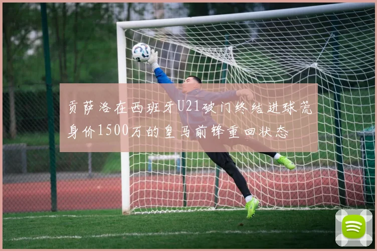 贡萨洛在西班牙U21破门终结进球荒身价1500万的皇马前锋重回状态