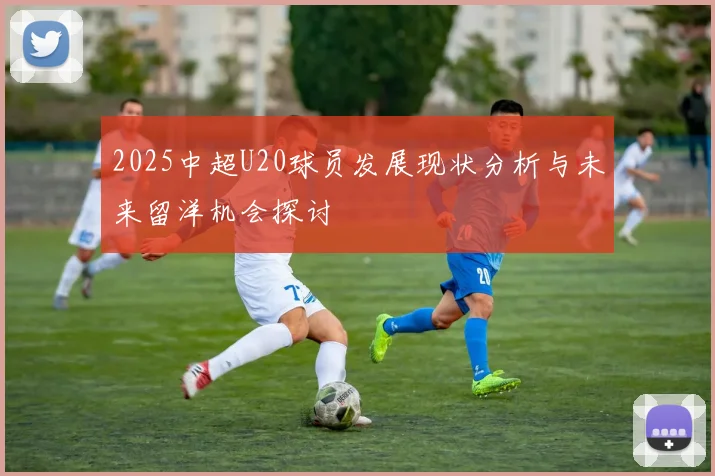 2025中超U20球员发展现状分析与未来留洋机会探讨