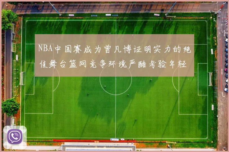 NBA中国赛成为曾凡博证明实力的绝佳舞台篮网竞争环境严酷考验年轻球员