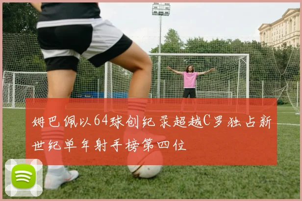 姆巴佩以64球创纪录超越C罗独占新世纪单年射手榜第四位